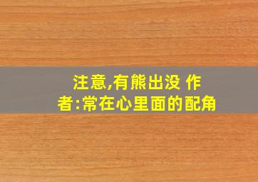 注意,有熊出没 作者:常在心里面的配角